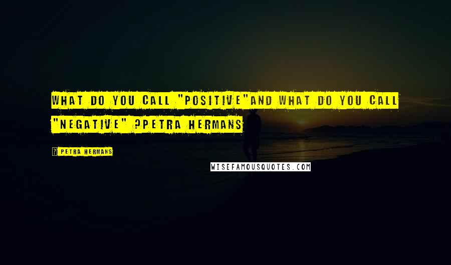 Petra Hermans quotes: What do you call "positive"and what do you call "negative" ?Petra Hermans