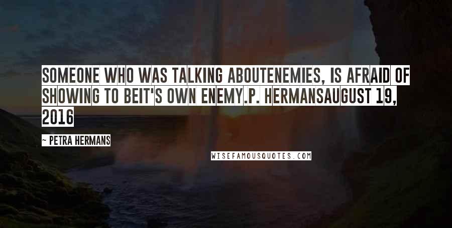 Petra Hermans quotes: Someone who was talking aboutenemies, is afraid of showing to beit's own enemy.P. HermansAugust 19, 2016 Petra Hermans quotes: Someone who was talking aboutenemies, is afraid of showing to beit's own enemy.P. HermansAugust 19, 2016