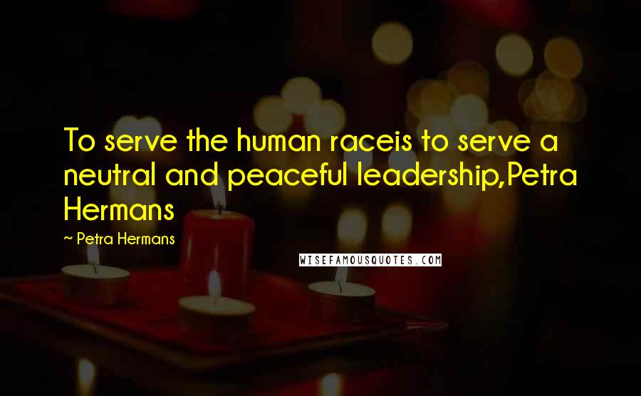 Petra Hermans quotes: To serve the human raceis to serve a neutral and peaceful leadership,Petra Hermans