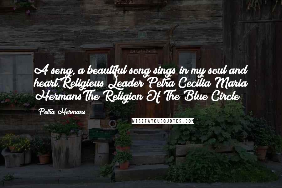 Petra Hermans quotes: A song, a beautiful song sings in my soul and heart.Religious Leader Petra Cecilia Maria HermansThe Religion Of The Blue Circle Petra Hermans quotes: A song, a beautiful song sings in my soul and heart.Religious Leader Petra Cecilia Maria HermansThe Religion Of The Blue Circle