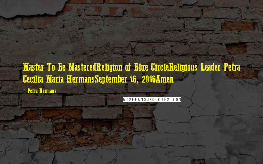 Petra Hermans quotes: Master To Be MasteredReligion of Blue CircleReligious Leader Petra Cecilia Maria HermansSeptember 16, 2016Amen