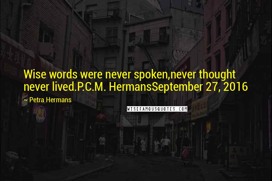 Petra Hermans quotes: Wise words were never spoken,never thought never lived.P.C.M. HermansSeptember 27, 2016
