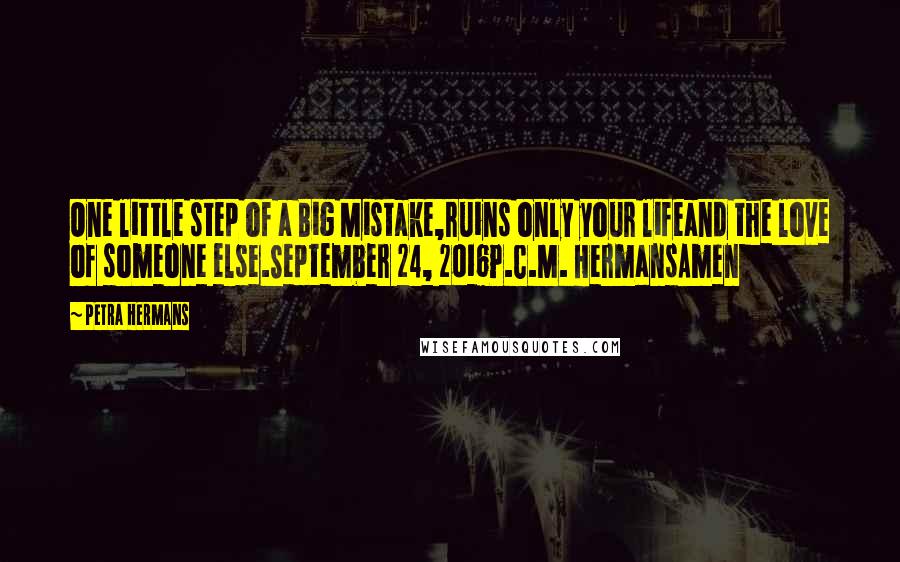 Petra Hermans quotes: One little step of a Big Mistake,ruins only your lifeand the love of someone else.September 24, 2016P.C.M. HermansAmen Petra Hermans quotes: One little step of a Big Mistake,ruins only your lifeand the love of someone else.September 24, 2016P.C.M. HermansAmen