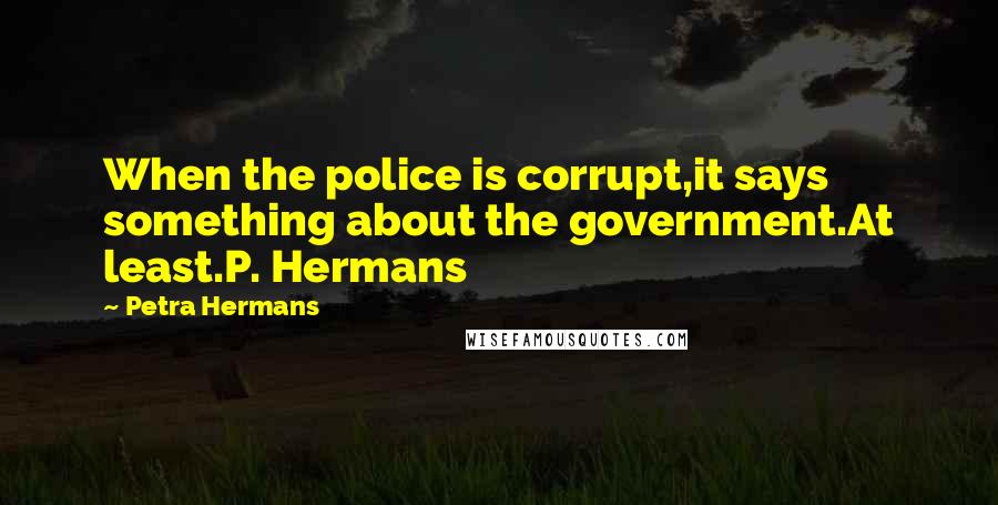 Petra Hermans quotes: When the police is corrupt,it says something about the government.At least.P. Hermans