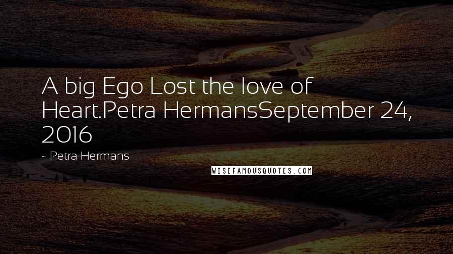 Petra Hermans quotes: A big Ego Lost the love of Heart.Petra HermansSeptember 24, 2016