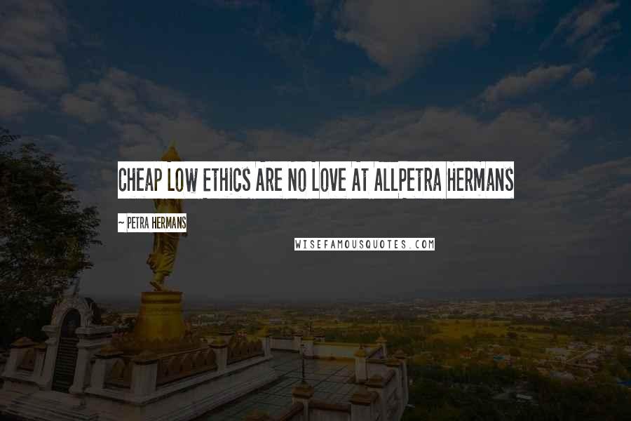 Petra Hermans quotes: Cheap Low Ethics Are No Love At AllPetra Hermans