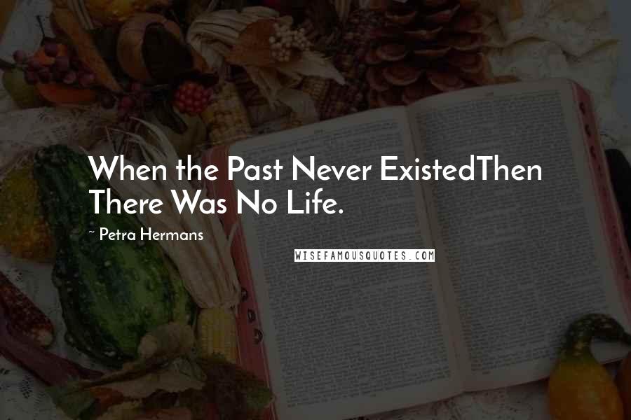 Petra Hermans quotes: When the Past Never ExistedThen There Was No Life.