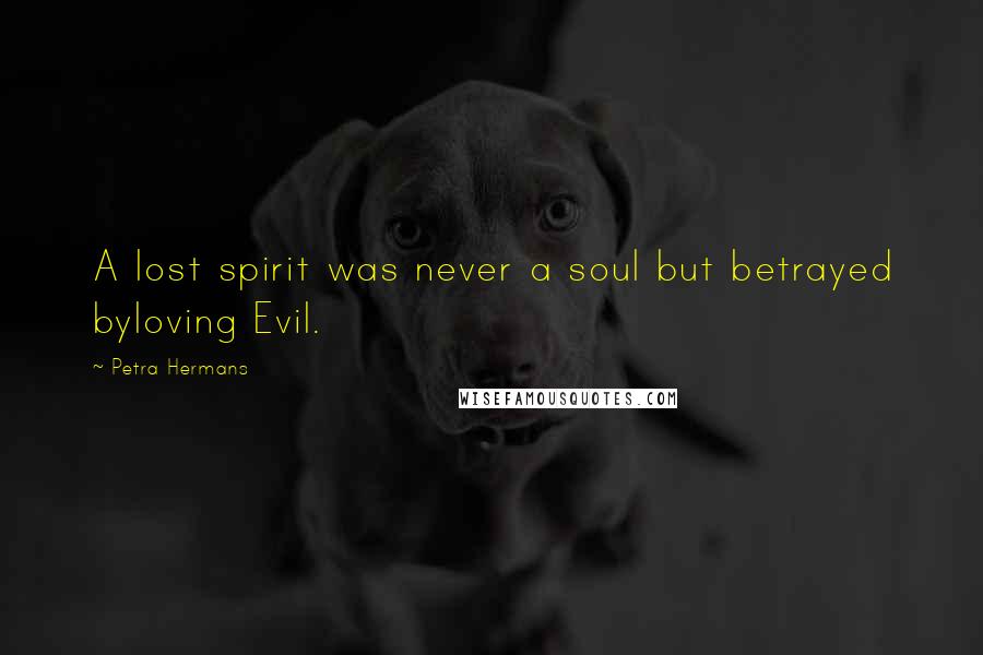 Petra Hermans quotes: A lost spirit was never a soul but betrayed byloving Evil.