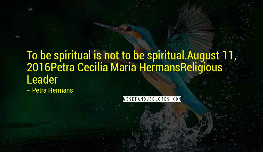 Petra Hermans quotes: To be spiritual is not to be spiritual.August 11, 2016Petra Cecilia Maria HermansReligious Leader