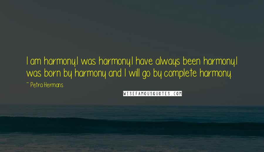 Petra Hermans quotes: I am harmony.I was harmony.I have always been harmony.I was born by harmony and I will go by complete harmony.