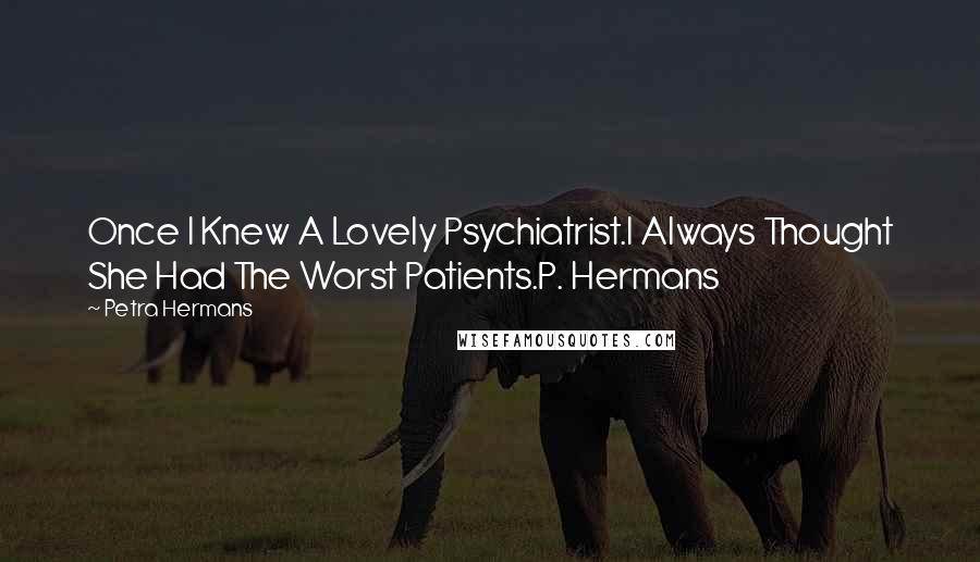 Petra Hermans quotes: Once I Knew A Lovely Psychiatrist.I Always Thought She Had The Worst Patients.P. Hermans