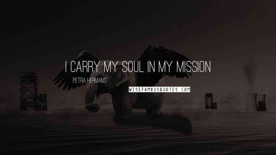 Petra Hermans quotes: I carry my soul in my mission