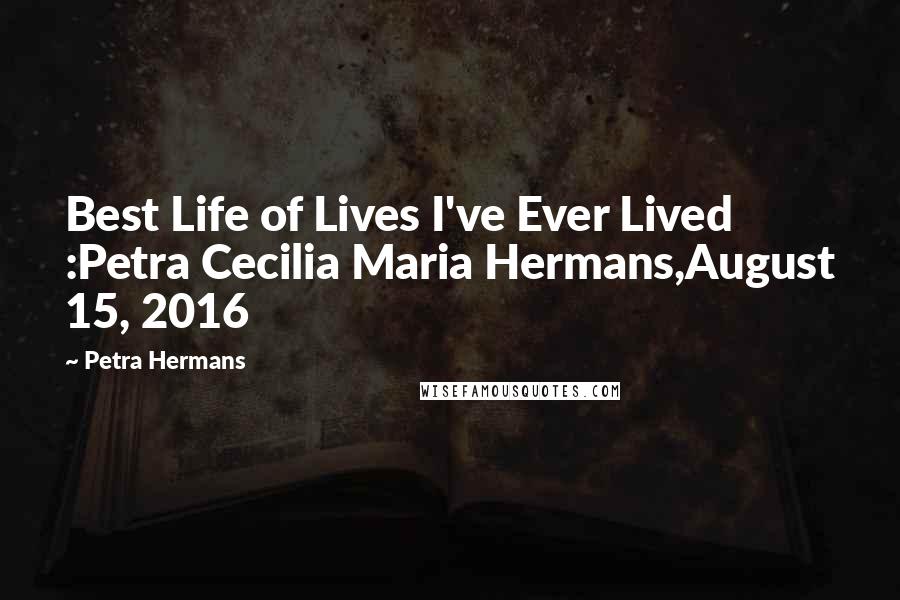 Petra Hermans quotes: Best Life of Lives I've Ever Lived :Petra Cecilia Maria Hermans,August 15, 2016