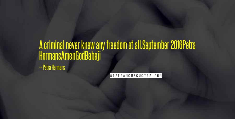 Petra Hermans quotes: A criminal never knew any freedom at all.September 2016Petra HermansAmenGodBabaji