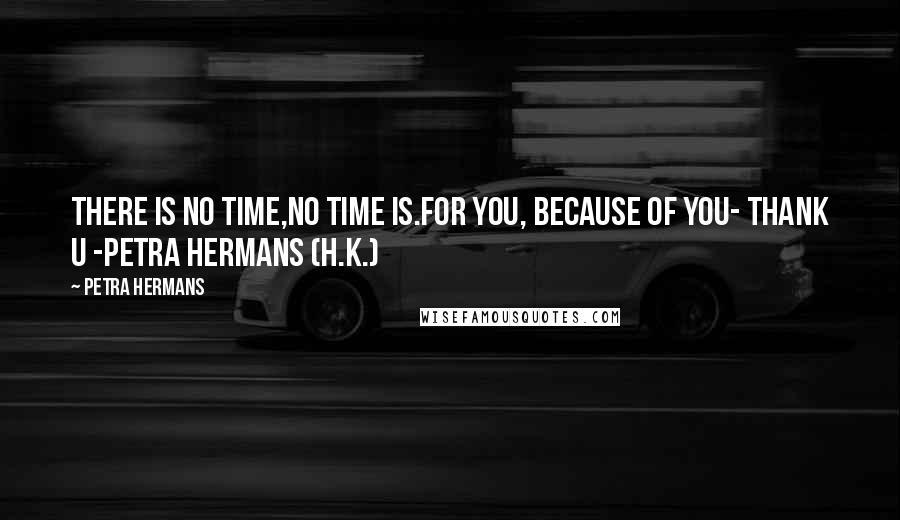 Petra Hermans quotes: There is no Time,no Time Is.For You, Because of You- Thank U -Petra Hermans (H.K.)