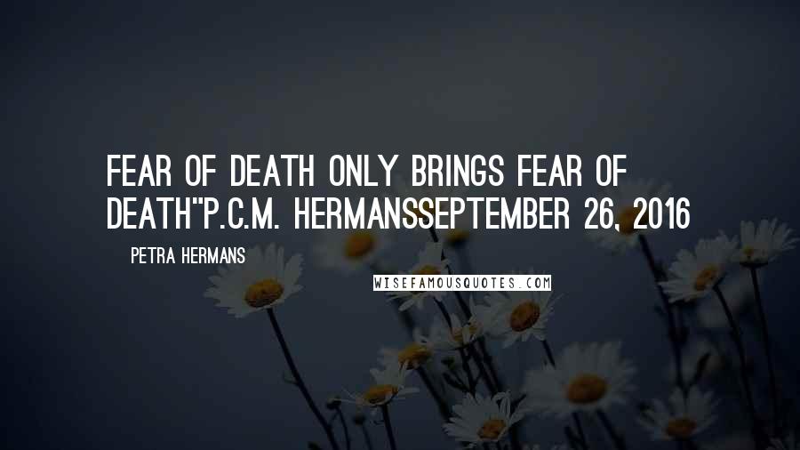 Petra Hermans quotes: Fear of Death only Brings Fear of Death"P.C.M. HermansSeptember 26, 2016