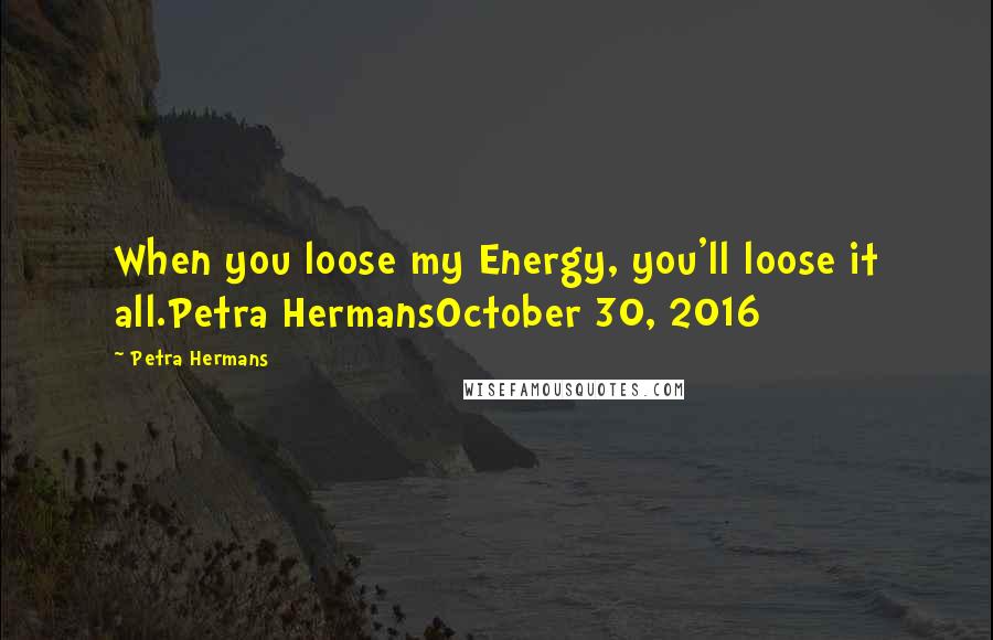 Petra Hermans quotes: When you loose my Energy, you'll loose it all.Petra HermansOctober 30, 2016