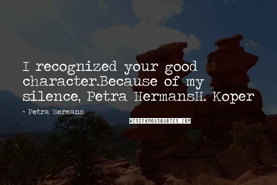 Petra Hermans quotes: I recognized your good character.Because of my silence, Petra HermansH. Koper