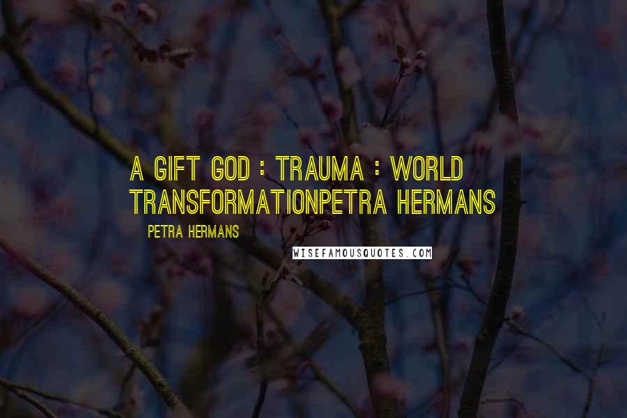 Petra Hermans quotes: A Gift God : Trauma : World TransformationPetra Hermans