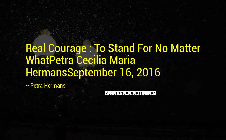 Petra Hermans quotes: Real Courage : To Stand For No Matter WhatPetra Cecilia Maria HermansSeptember 16, 2016