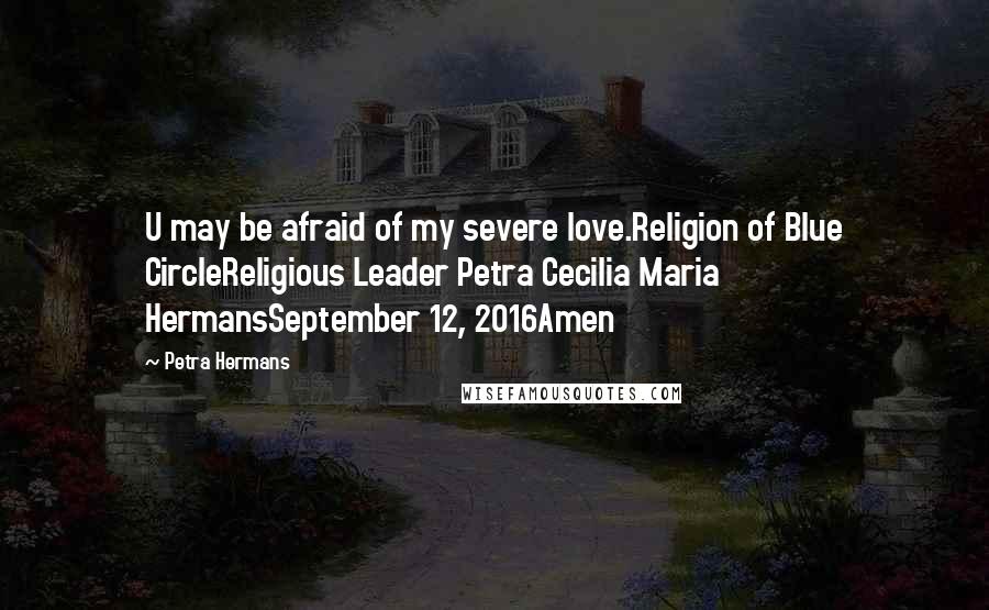 Petra Hermans quotes: U may be afraid of my severe love.Religion of Blue CircleReligious Leader Petra Cecilia Maria HermansSeptember 12, 2016Amen