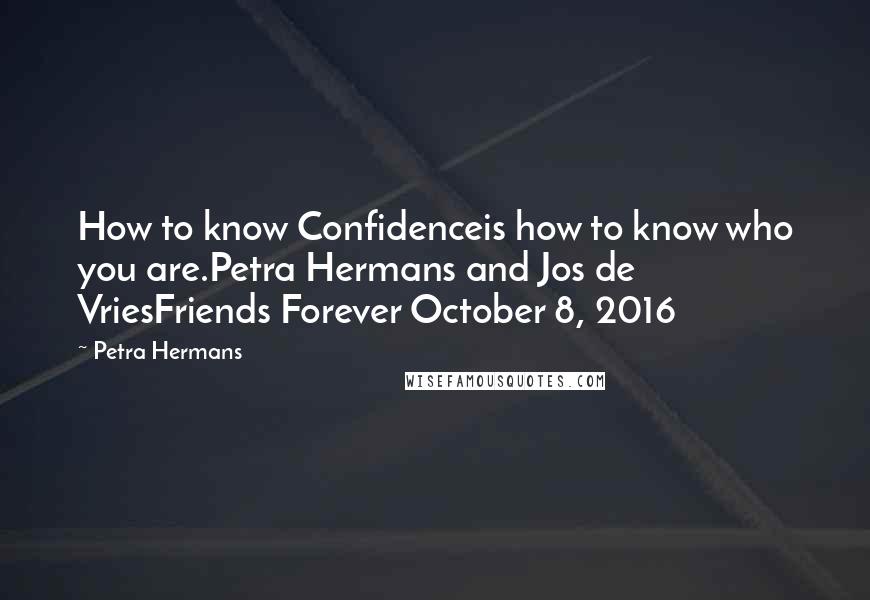 Petra Hermans quotes: How to know Confidenceis how to know who you are.Petra Hermans and Jos de VriesFriends Forever October 8, 2016 Petra Hermans quotes: How to know Confidenceis how to know who you are.Petra Hermans and Jos de VriesFriends Forever October 8, 2016