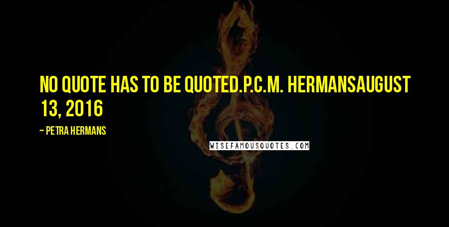 Petra Hermans quotes: No Quote Has To Be Quoted.P.C.M. HermansAugust 13, 2016