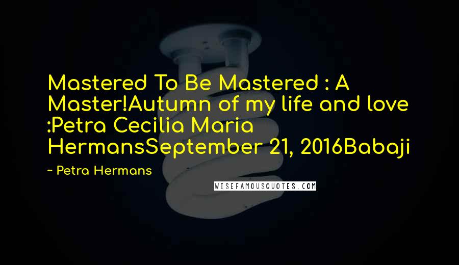 Petra Hermans quotes: Mastered To Be Mastered : A Master!Autumn of my life and love :Petra Cecilia Maria HermansSeptember 21, 2016Babaji