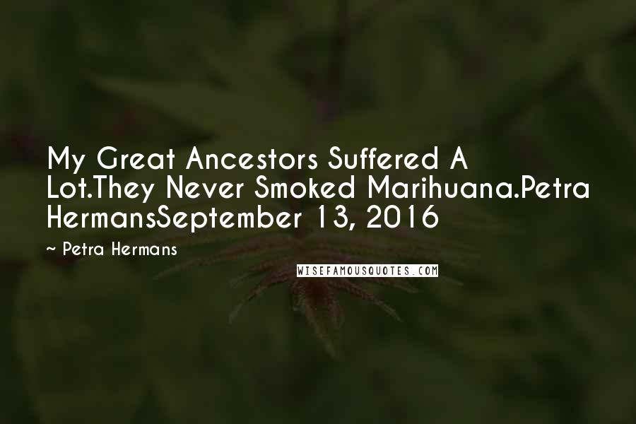 Petra Hermans quotes: My Great Ancestors Suffered A Lot.They Never Smoked Marihuana.Petra HermansSeptember 13, 2016