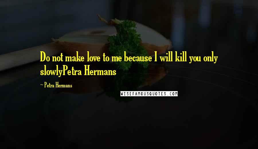 Petra Hermans quotes: Do not make love to me because I will kill you only slowlyPetra Hermans