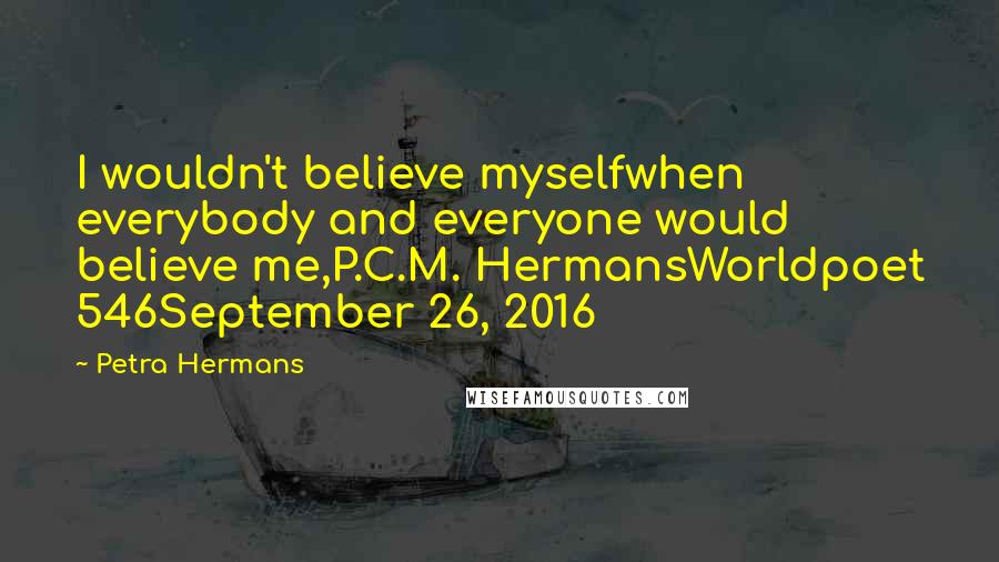 Petra Hermans quotes: I wouldn't believe myselfwhen everybody and everyone would believe me,P.C.M. HermansWorldpoet 546September 26, 2016 Petra Hermans quotes: I wouldn't believe myselfwhen everybody and everyone would believe me,P.C.M. HermansWorldpoet 546September 26, 2016