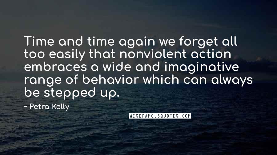 Petra Kelly quotes: Time and time again we forget all too easily that nonviolent action embraces a wide and imaginative range of behavior which can always be stepped up.