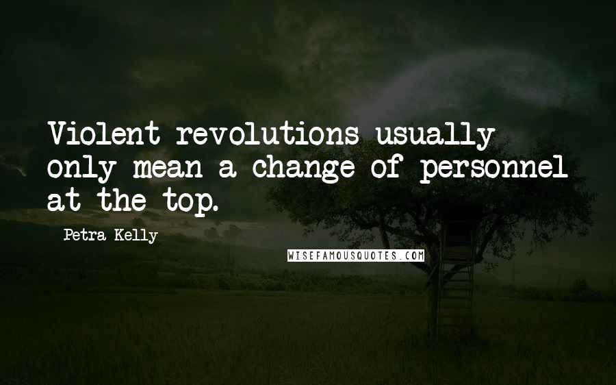 Petra Kelly quotes: Violent revolutions usually only mean a change of personnel at the top.