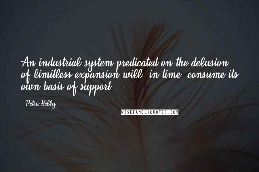 Petra Kelly quotes: An industrial system predicated on the delusion of limitless expansion will, in time, consume its own basis of support.
