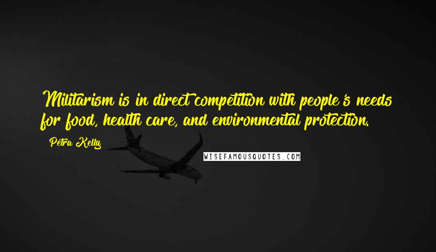 Petra Kelly quotes: Militarism is in direct competition with people's needs for food, health care, and environmental protection.