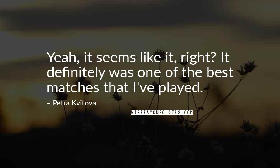 Petra Kvitova quotes: Yeah, it seems like it, right? It definitely was one of the best matches that I've played.
