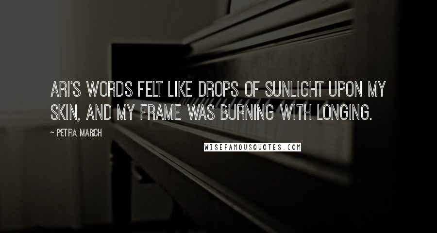 Petra March quotes: Ari's words felt like drops of sunlight upon my skin, and my frame was burning with longing.