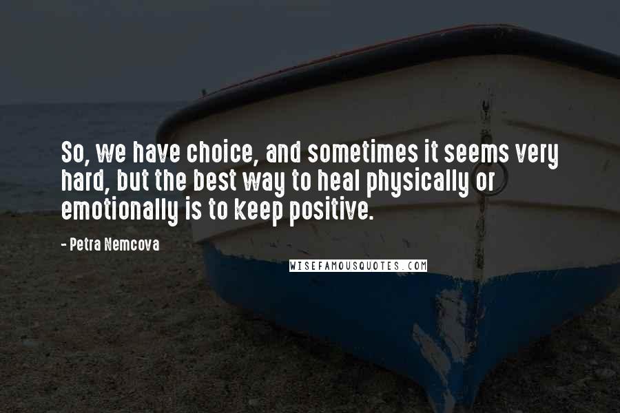 Petra Nemcova quotes: So, we have choice, and sometimes it seems very hard, but the best way to heal physically or emotionally is to keep positive. Petra Nemcova quotes: So, we have choice, and sometimes it seems very hard, but the best way to heal physically or emotionally is to keep positive.