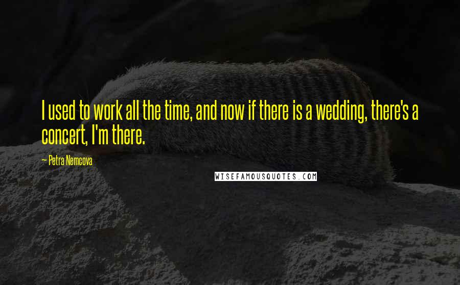 Petra Nemcova quotes: I used to work all the time, and now if there is a wedding, there's a concert, I'm there. Petra Nemcova quotes: I used to work all the time, and now if there is a wedding, there's a concert, I'm there.