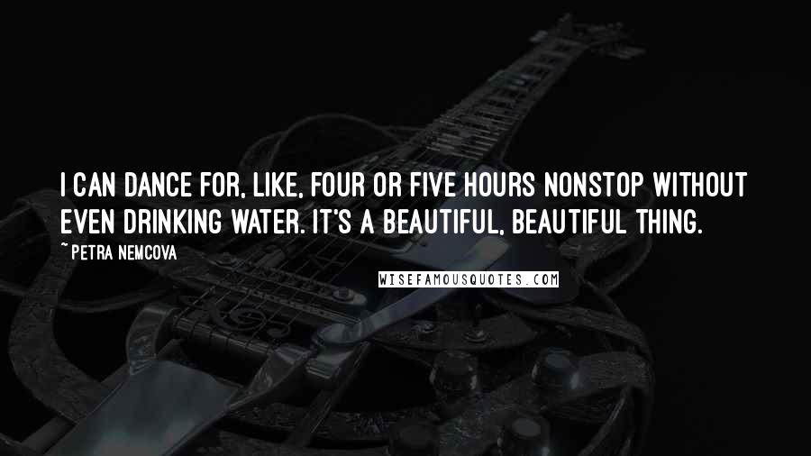 Petra Nemcova quotes: I can dance for, like, four or five hours nonstop without even drinking water. It's a beautiful, beautiful thing.