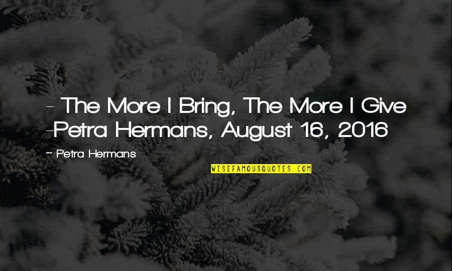 Petra Quotes By Petra Hermans: - The More I Bring, The More I