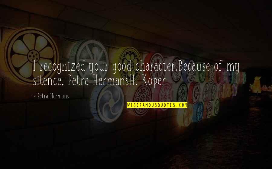 Petra Quotes By Petra Hermans: I recognized your good character.Because of my silence,