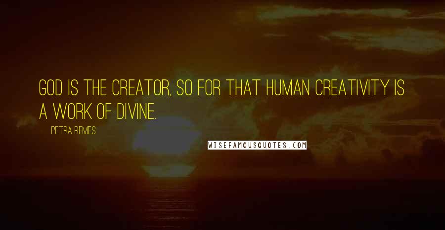 Petra Remes quotes: God is the creator, so for that human creativity is a work of Divine.