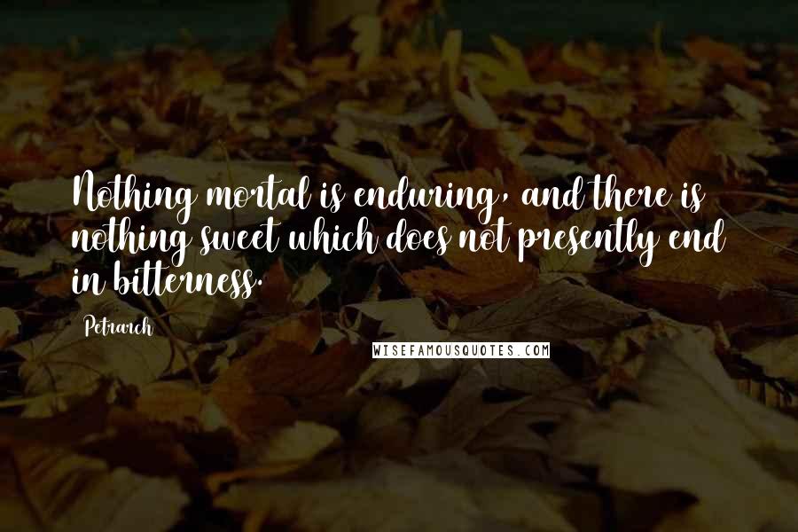Petrarch quotes: Nothing mortal is enduring, and there is nothing sweet which does not presently end in bitterness. Petrarch quotes: Nothing mortal is enduring, and there is nothing sweet which does not presently end in bitterness.