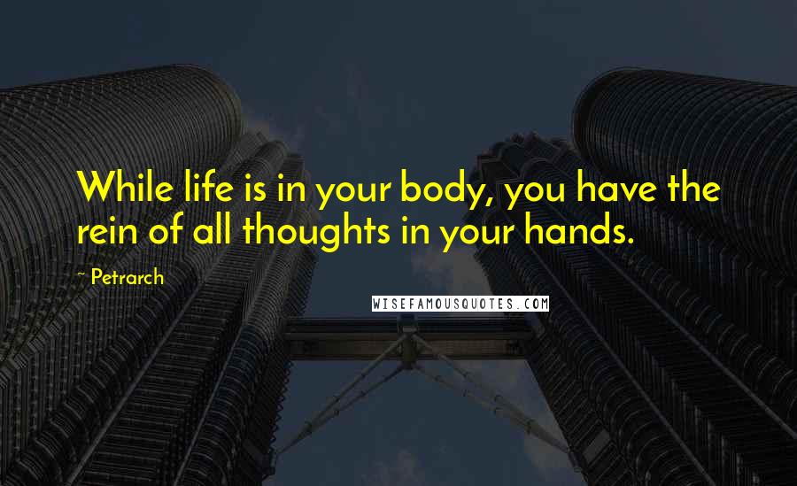 Petrarch quotes: While life is in your body, you have the rein of all thoughts in your hands. Petrarch quotes: While life is in your body, you have the rein of all thoughts in your hands.