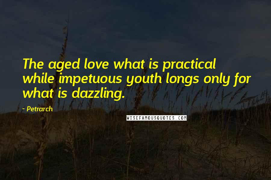 Petrarch quotes: The aged love what is practical while impetuous youth longs only for what is dazzling.