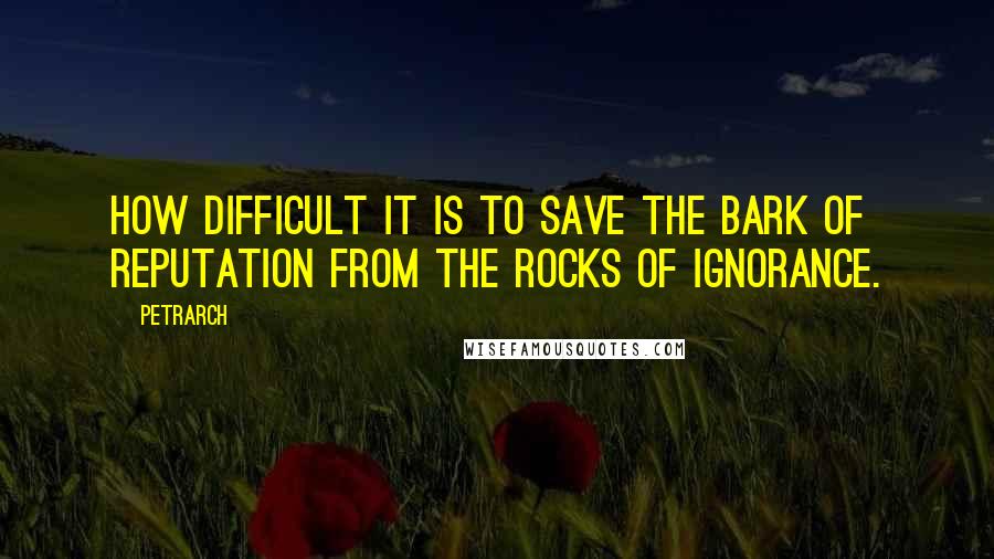 Petrarch quotes: How difficult it is to save the bark of reputation from the rocks of ignorance.