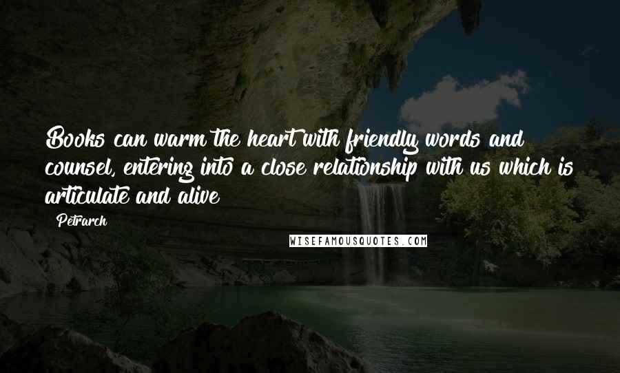 Petrarch quotes: Books can warm the heart with friendly words and counsel, entering into a close relationship with us which is articulate and alive Petrarch quotes: Books can warm the heart with friendly words and counsel, entering into a close relationship with us which is articulate and alive