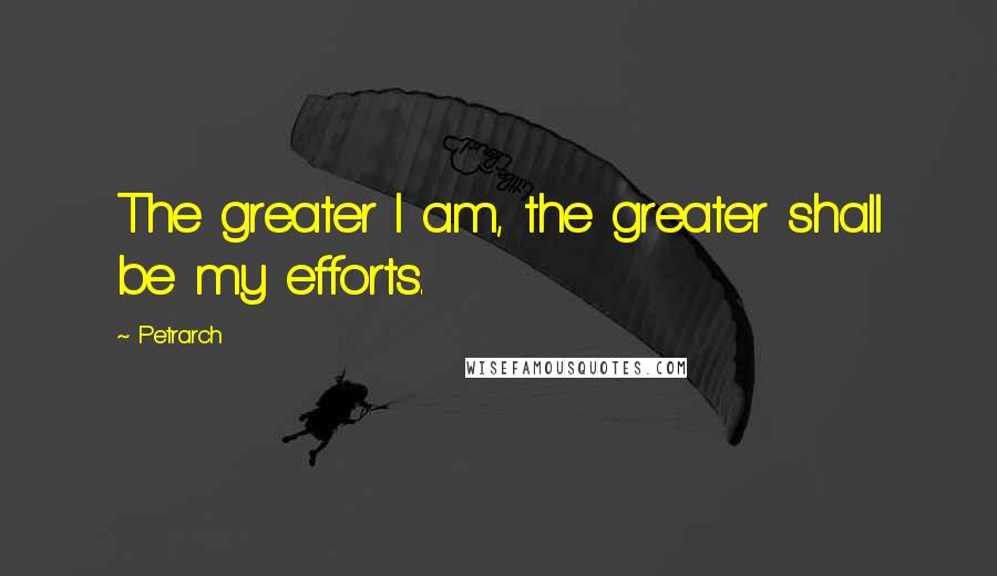 Petrarch quotes: The greater I am, the greater shall be my efforts. Petrarch quotes: The greater I am, the greater shall be my efforts.