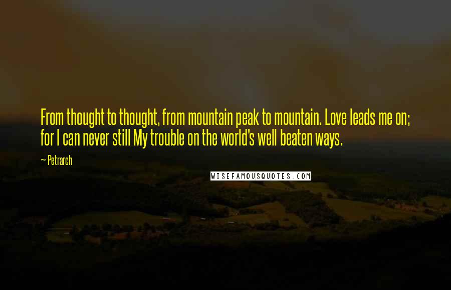 Petrarch quotes: From thought to thought, from mountain peak to mountain. Love leads me on; for I can never still My trouble on the world's well beaten ways. Petrarch quotes: From thought to thought, from mountain peak to mountain. Love leads me on; for I can never still My trouble on the world's well beaten ways.